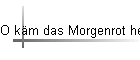 O km das Morgenrot herauf